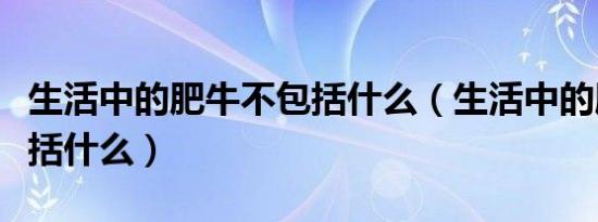 生活中的肥牛不包括什么（生活中的肥牛不包括什么）