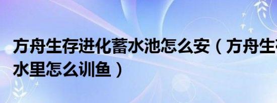 方舟生存进化蓄水池怎么安（方舟生存计划在水里怎么训鱼）