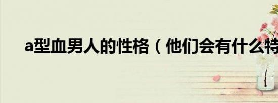 a型血男人的性格（他们会有什么特点）