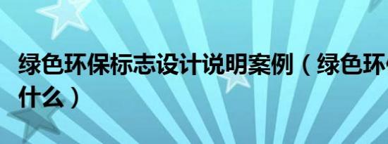 绿色环保标志设计说明案例（绿色环保标志是什么）