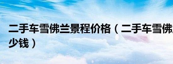 二手车雪佛兰景程价格（二手车雪佛兰景程多少钱）