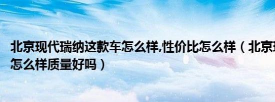 北京现代瑞纳这款车怎么样,性价比怎么样（北京现代瑞纳车怎么样质量好吗）