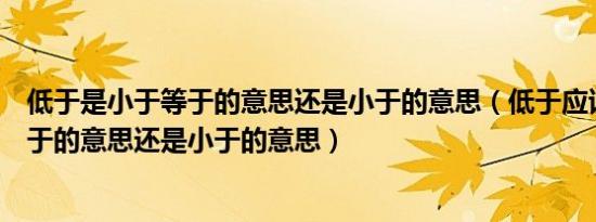 低于是小于等于的意思还是小于的意思（低于应该是小于等于的意思还是小于的意思）