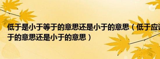 低于是小于等于的意思还是小于的意思（低于应该是小于等于的意思还是小于的意思）