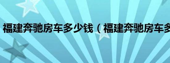 福建奔驰房车多少钱（福建奔驰房车多少钱）