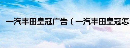 一汽丰田皇冠广告（一汽丰田皇冠怎么样）