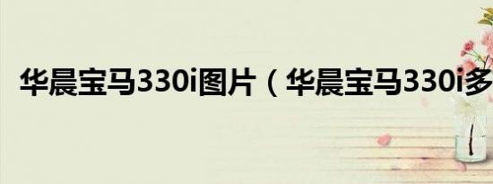 华晨宝马330i图片（华晨宝马330i多少钱）