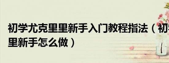 初学尤克里里新手入门教程指法（初学尤克里里新手怎么做）