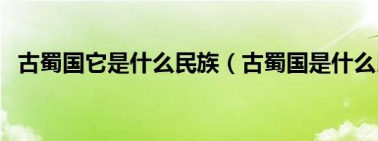 古蜀国它是什么民族（古蜀国是什么民族）