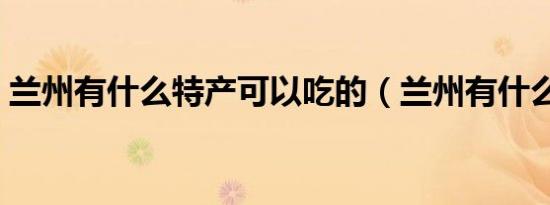 兰州有什么特产可以吃的（兰州有什么特产）