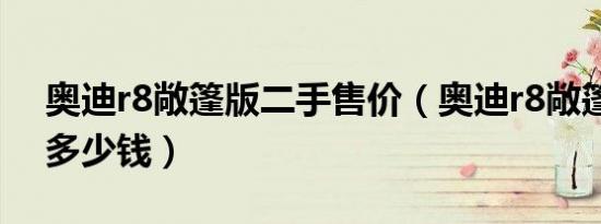 奥迪r8敞篷版二手售价（奥迪r8敞篷版二手多少钱）
