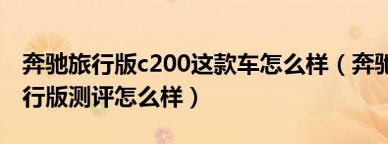 奔驰旅行版c200这款车怎么样（奔驰c200旅行版测评怎么样）