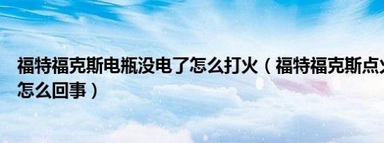 福特福克斯电瓶没电了怎么打火（福特福克斯点火线圈没电怎么回事）