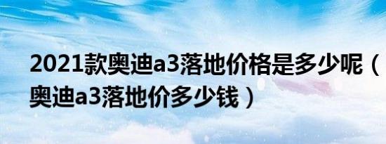 2021款奥迪a3落地价格是多少呢（2021款奥迪a3落地价多少钱）