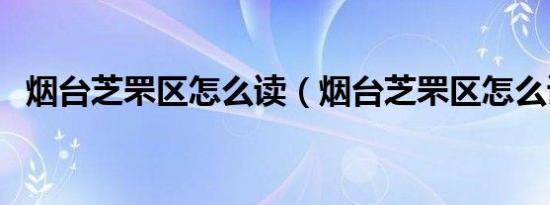 烟台芝罘区怎么读（烟台芝罘区怎么读念）
