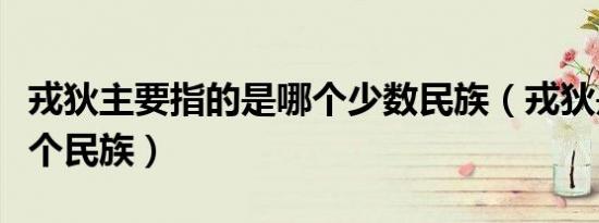 戎狄主要指的是哪个少数民族（戎狄是现在哪个民族）