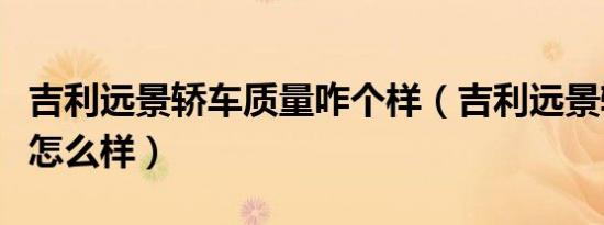 吉利远景轿车质量咋个样（吉利远景轿车质量怎么样）