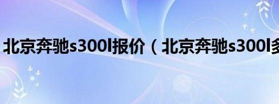 北京奔驰s300l报价（北京奔驰s300l多少钱）
