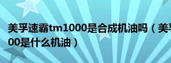 美孚速霸tm1000是合成机油吗（美孚速霸1000是什么机油）