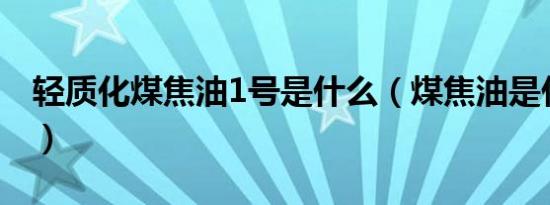 轻质化煤焦油1号是什么（煤焦油是什么东西）