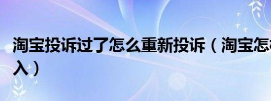 淘宝投诉过了怎么重新投诉（淘宝怎样投诉介入）
