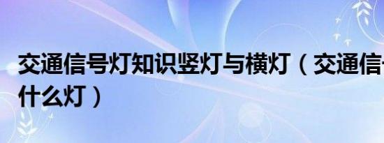 交通信号灯知识竖灯与横灯（交通信号灯包括什么灯）