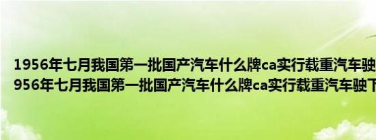 1956年七月我国第一批国产汽车什么牌ca实行载重汽车驶下生产线（1956年七月我国第一批国产汽车什么牌ca实行载重汽车驶下生产线）