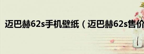 迈巴赫62s手机壁纸（迈巴赫62s售价多少）