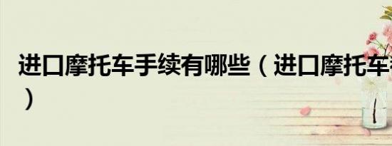 进口摩托车手续有哪些（进口摩托车都有哪些）