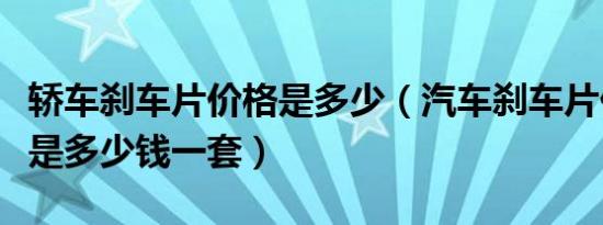 轿车刹车片价格是多少（汽车刹车片价格一般是多少钱一套）