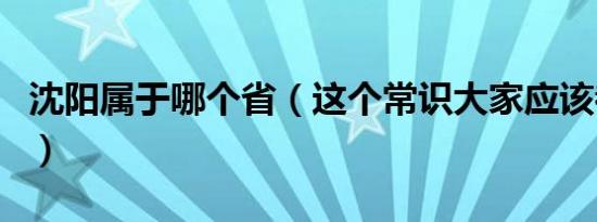 沈阳属于哪个省（这个常识大家应该都知道的）