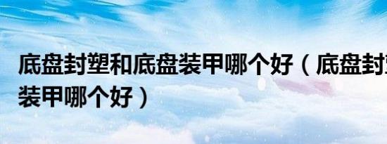 底盘封塑和底盘装甲哪个好（底盘封塑和底盘装甲哪个好）