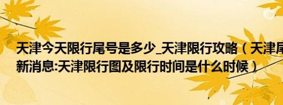 天津今天限行尾号是多少_天津限行攻略（天津尾号限行最新消息:天津限行图及限行时间是什么时候）