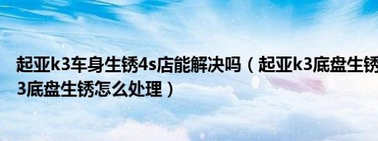 起亚k3车身生锈4s店能解决吗（起亚k3底盘生锈问题起亚k3底盘生锈怎么处理）
