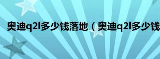 奥迪q2l多少钱落地（奥迪q2l多少钱落地）