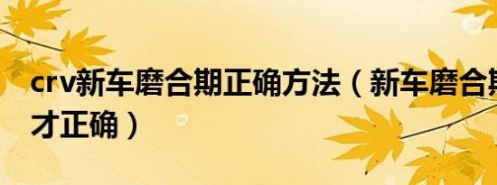 crv新车磨合期正确方法（新车磨合期怎么开才正确）