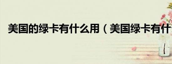 美国的绿卡有什么用（美国绿卡有什么用）