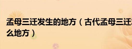 孟母三迁发生的地方（古代孟母三迁发生在什么地方）