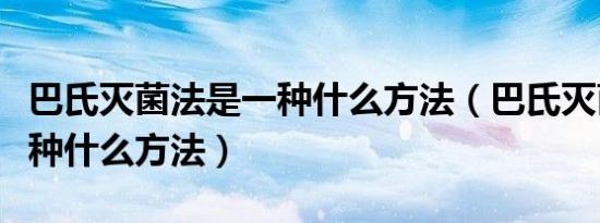 巴氏灭菌法是一种什么方法（巴氏灭菌法是一种什么方法）