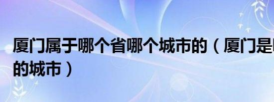 厦门属于哪个省哪个城市的（厦门是哪个省份的城市）