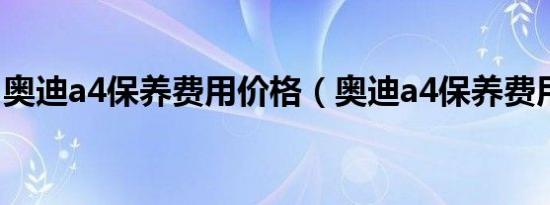奥迪a4保养费用价格（奥迪a4保养费用高吗）