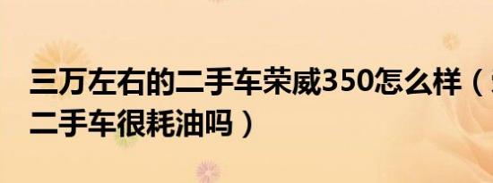 三万左右的二手车荣威350怎么样（荣威350二手车很耗油吗）