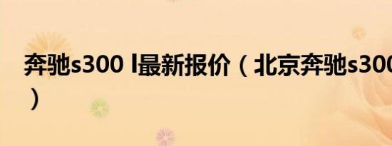 奔驰s300 l最新报价（北京奔驰s300l多少钱）