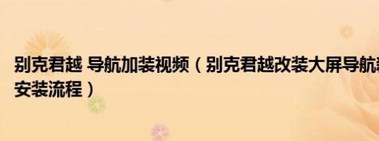 别克君越 导航加装视频（别克君越改装大屏导航新君越导航安装流程）