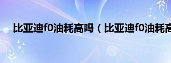 比亚迪f0油耗高吗（比亚迪f0油耗高吗）