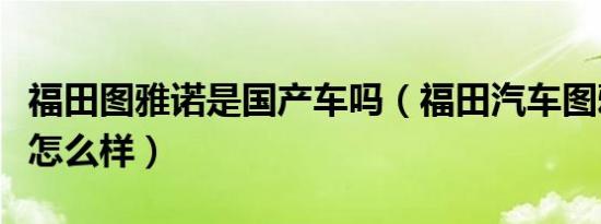 福田图雅诺是国产车吗（福田汽车图雅诺外观怎么样）