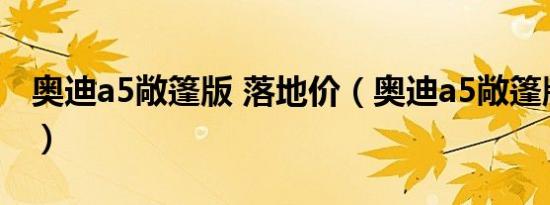奥迪a5敞篷版 落地价（奥迪a5敞篷版多少钱）