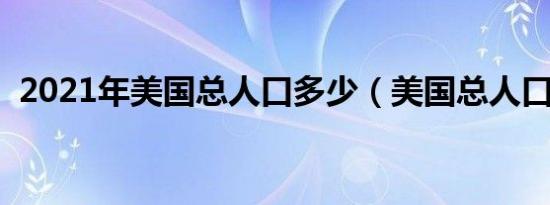 2021年美国总人口多少（美国总人口介绍）