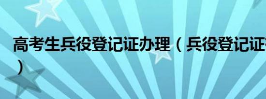 高考生兵役登记证办理（兵役登记证有什么用）