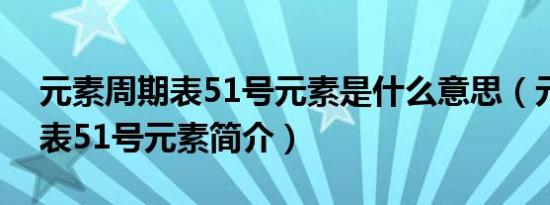 元素周期表51号元素是什么意思（元素周期表51号元素简介）